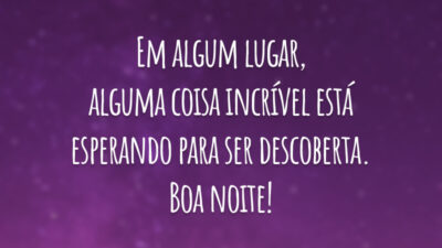 Em algum lugar, alguma coisa incrível está esperando para ser descoberta. Boa noite!