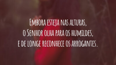 Embora esteja nas alturas, o Senhor olha para os humildes, e de longe reconhece os arrogantes.