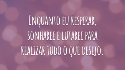 Enquanto eu respirar, sonharei e lutarei para realizar tudo o que desejo.