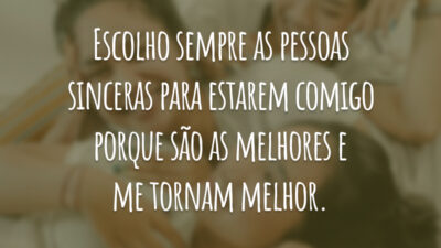 Escolho sempre as pessoas sinceras para estarem comigo porque são as melhores e me tornam melhor.