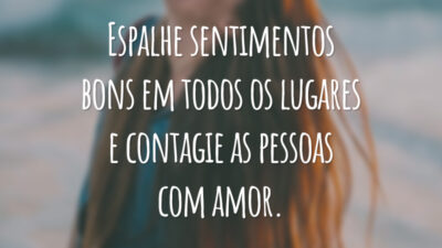 Espalhe sentimentos bons em todos os lugares e contagie as pessoas com amor.