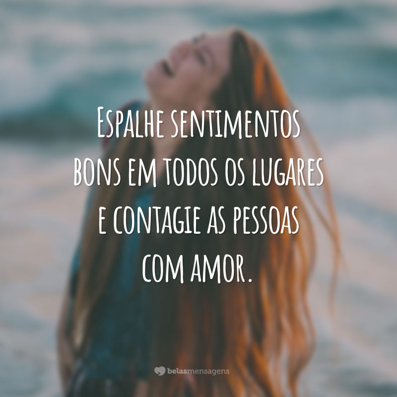 Espalhe sentimentos bons em todos os lugares e contagie as pessoas com amor.