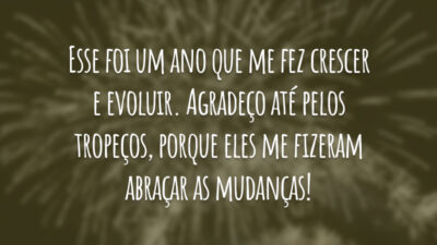 Esse foi um ano que me fez crescer e evoluir. Agradeço até pelos tropeços, porque eles me fizeram abraçar as mudanças!