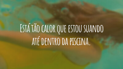 Está tão calor que estou suando até dentro da piscina.