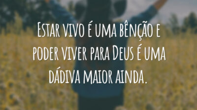 Estar vivo é uma bênção e poder viver para Deus é uma dádiva maior ainda.