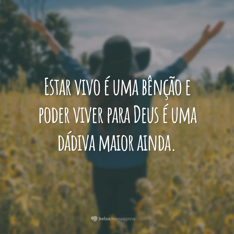 Estar vivo é uma bênção e poder viver para Deus é uma dádiva maior ainda.