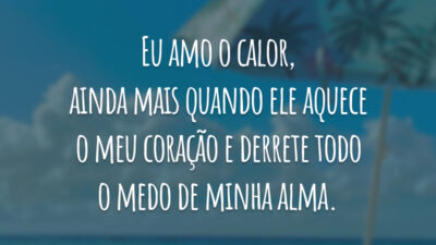 Eu amo o calor, ainda mais quando ele aquece o meu coração e derrete todo o medo de minha alma.