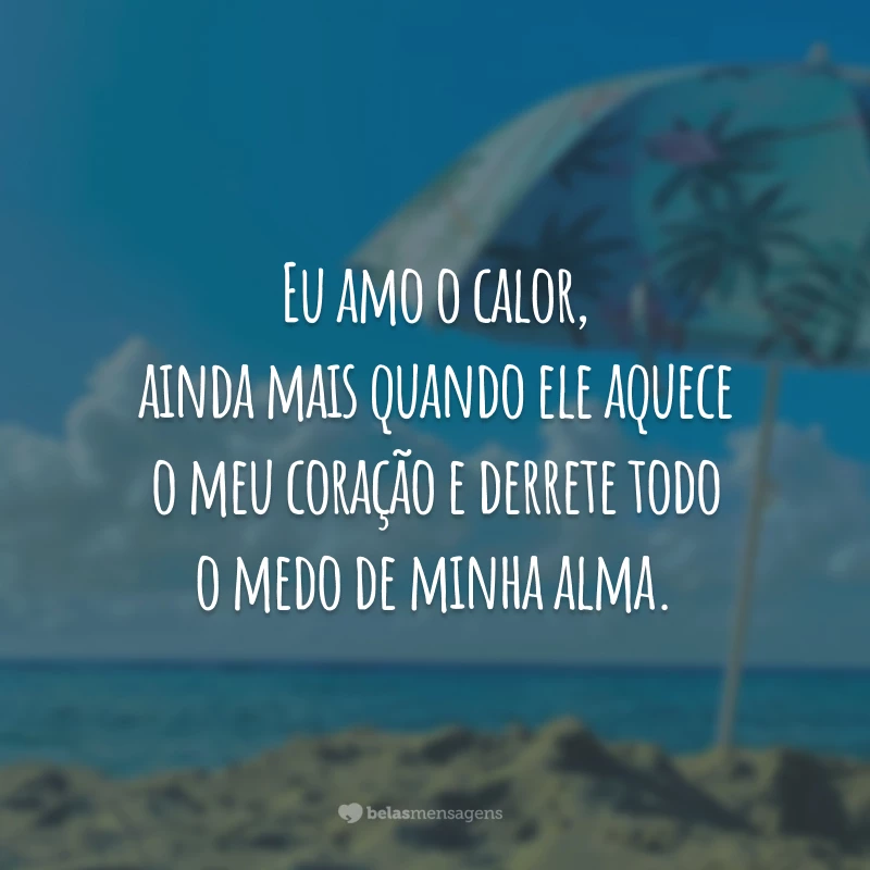 Eu amo o calor, ainda mais quando ele aquece o meu coração e derrete todo o medo de minha alma.