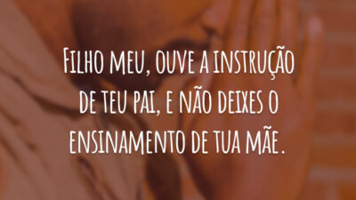 Filho meu, ouve a instrução de teu pai, e não deixes o ensinamento de tua mãe.