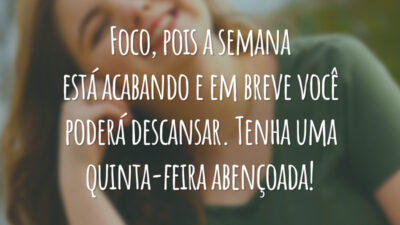 Foco, pois a semana está acabando e em breve você poderá descansar. Tenha uma quinta-feira abençoada!