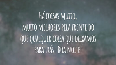 Há coisas muito, muito melhores pela frente do que qualquer coisa que deixamos para trás. Boa noite!