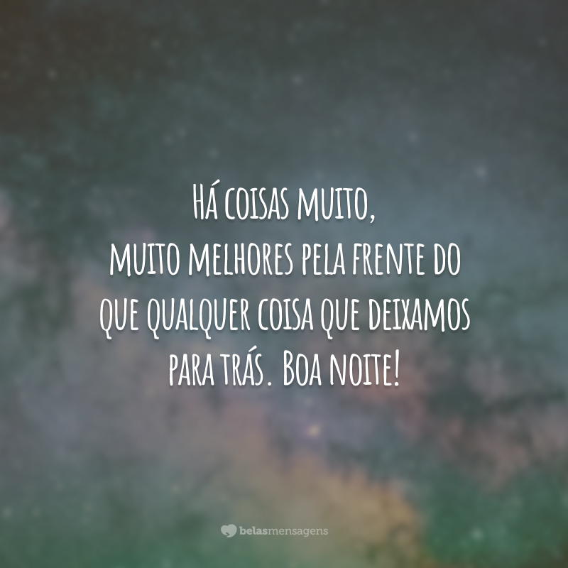 Há coisas muito, muito melhores pela frente do que qualquer coisa que deixamos para trás. Boa noite!