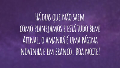 Há dias que não saem como planejamos e está tudo bem! Afinal, o amanhã é uma página novinha e em branco. Boa noite!