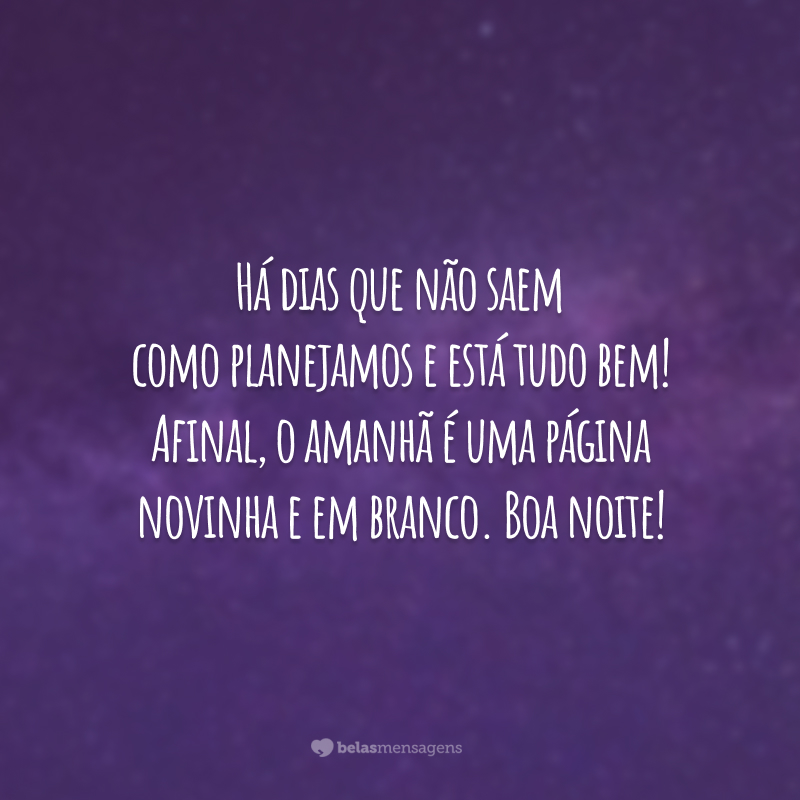 Há dias que não saem como planejamos e está tudo bem! Afinal, o amanhã é uma página novinha e em branco. Boa noite!