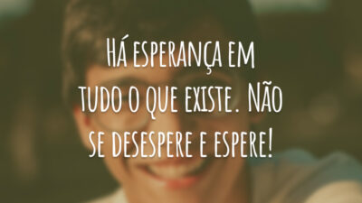 Há esperança em tudo o que existe. Não se desespere e espere!