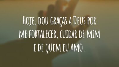 Hoje, dou graças a Deus por me fortalecer, cuidar de mim e de quem eu amo.