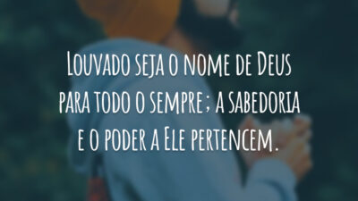 Louvado seja o nome de Deus para todo o sempre; a sabedoria e o poder a Ele pertencem.