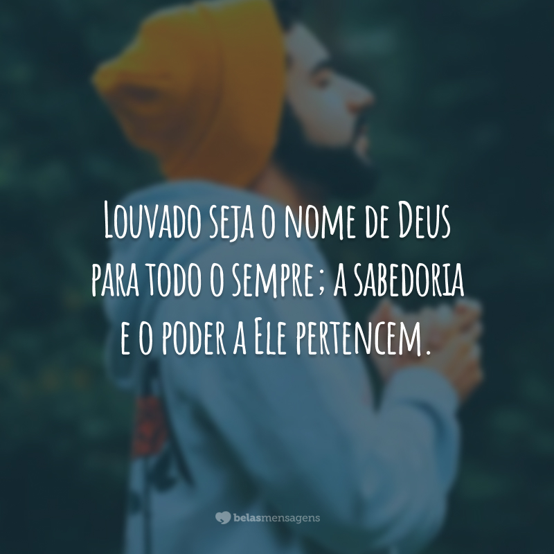 Louvado seja o nome de Deus para todo o sempre; a sabedoria e o poder a Ele pertencem.