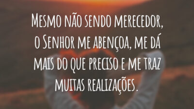 Mesmo não sendo merecedor, o Senhor me abençoa, me dá mais do que preciso e me traz muitas realizações.