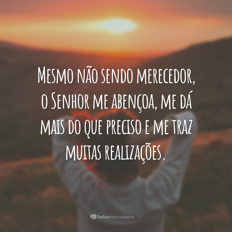 Mesmo não sendo merecedor, o Senhor me abençoa, me dá mais do que preciso e me traz muitas realizações.