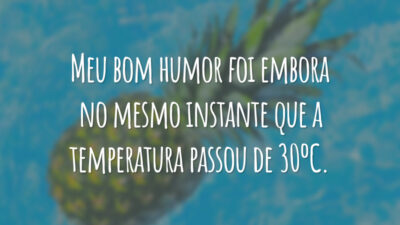 Meu bom humor foi embora no mesmo instante que a temperatura passou de 30ºC.