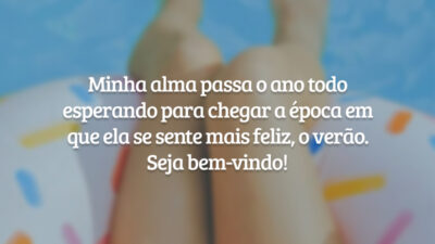 Minha alma passa o ano todo esperando para chegar a época em que ela se sente mais feliz, o verão. Seja bem-vindo!