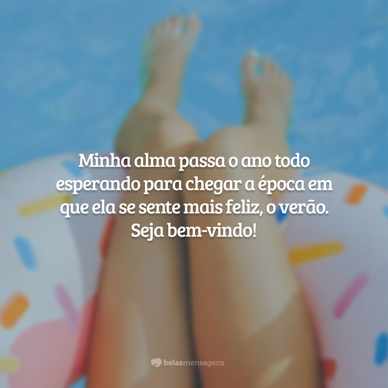 Minha alma passa o ano todo esperando para chegar a época em que ela se sente mais feliz, o verão. Seja bem-vindo!