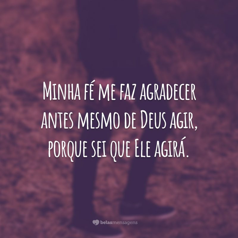 Minha fé me faz agradecer antes mesmo de Deus agir, porque sei que Ele agirá.