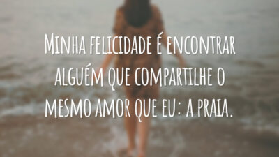 Minha felicidade é encontrar alguém que compartilhe o mesmo amor que eu: a praia.