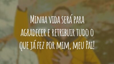 Minha vida será para agradecer e retribuir tudo o que já fez por mim, meu Pai!