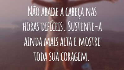 Não abaixe a cabeça nas horas difíceis. Sustente-a ainda mais alta e mostre toda sua coragem.
