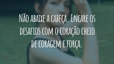 Não abaixe a cabeça. Encare os desafios com o coração cheio de coragem e força.