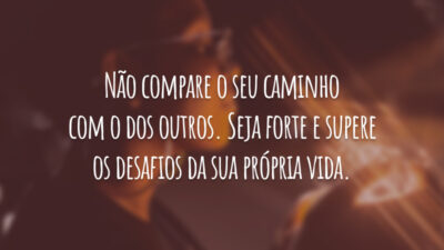 Não compare o seu caminho com o dos outros. Seja forte e supere os desafios da sua própria vida.
