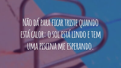 Não dá para ficar triste quando está calor: o sol está lindo e tem uma piscina me esperando.