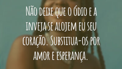 Não deixe que o ódio e a inveja se alojem eu seu coração. Substitua-os por amor e esperança.