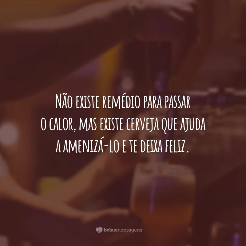 Não existe remédio para passar o calor, mas existe cerveja que ajuda a amenizá-lo e te deixa feliz.