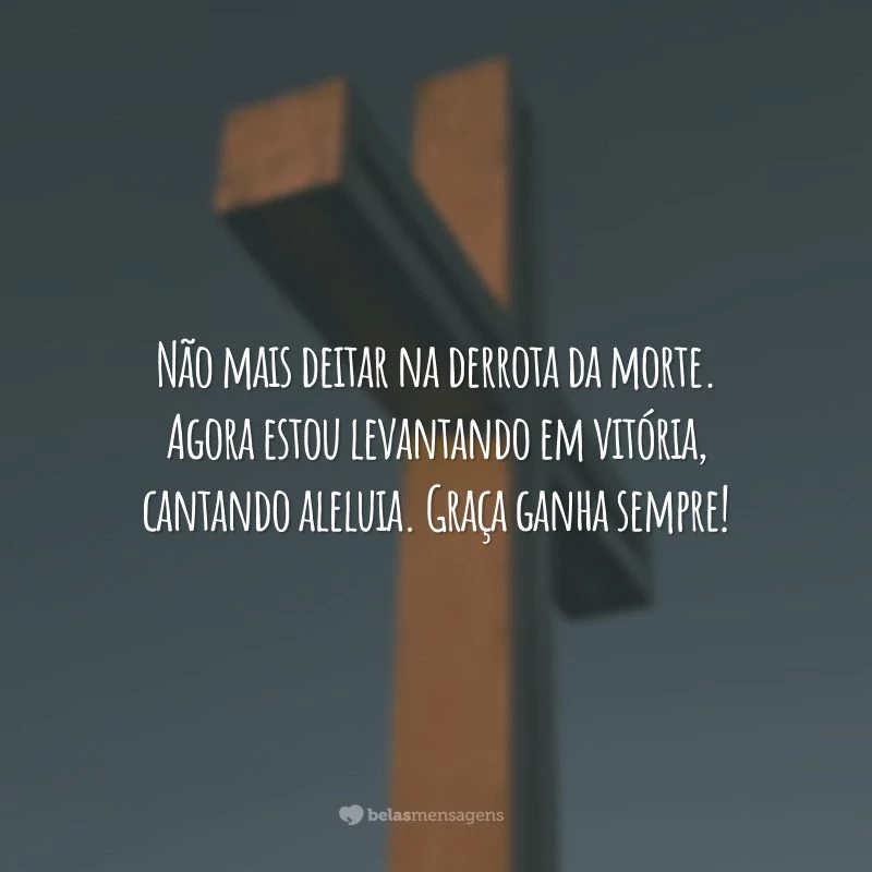 Não mais deitar na derrota da morte. Agora estou levantando em vitória, cantando aleluia. Graça ganha sempre!