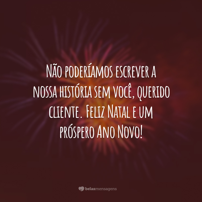 Não poderíamos escrever a nossa história sem você, querido cliente. Feliz Natal e um próspero Ano Novo!