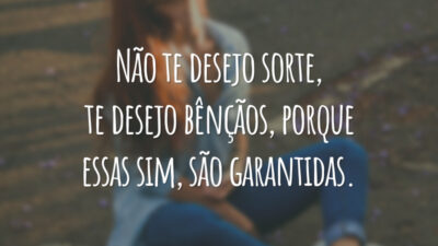 Não te desejo sorte, te desejo bênçãos, porque essas sim, são garantidas.
