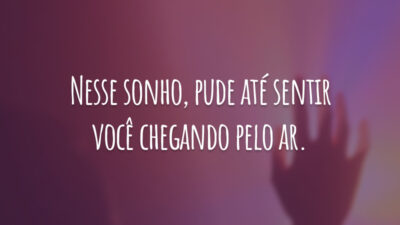 Nesse sonho, pude até sentir você chegando pelo ar.