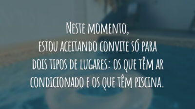 Neste momento, estou aceitando convite só para dois tipos de lugares: os que têm ar condicionado e os que têm piscina.