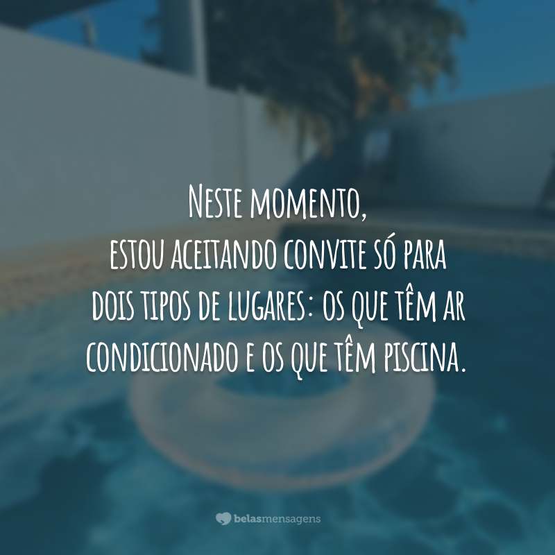 Neste momento, estou aceitando convite só para dois tipos de lugares: os que têm ar condicionado e os que têm piscina.