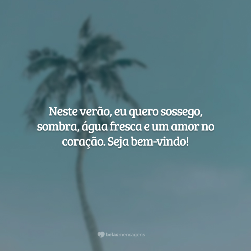 Neste verão, eu quero sossego, sombra, água fresca e um amor no coração. Seja bem-vindo!