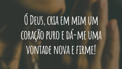 Ó Deus, cria em mim um coração puro e dá-me uma vontade nova e firme!