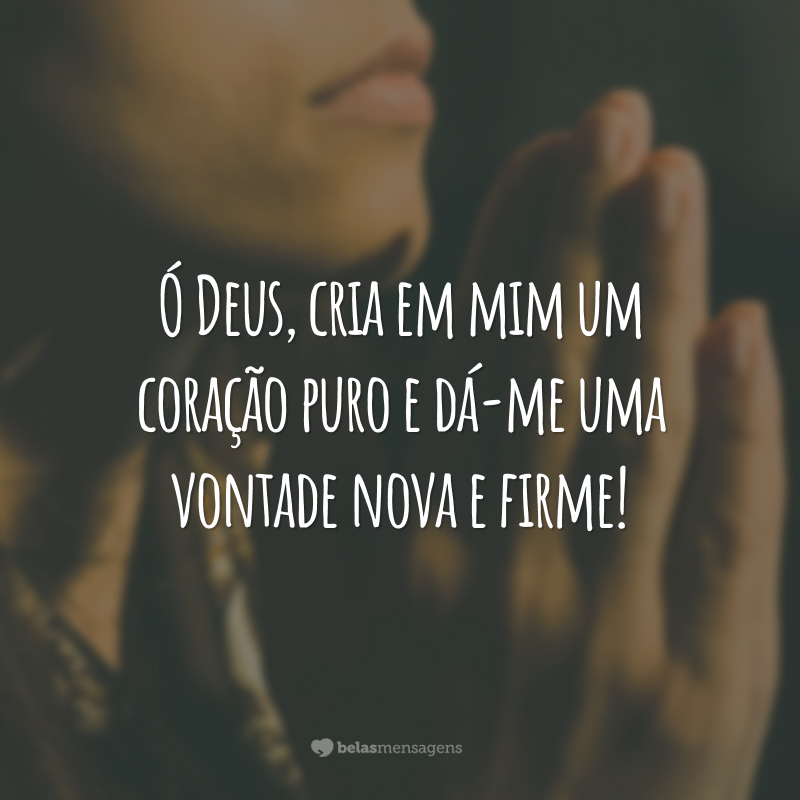 Ó Deus, cria em mim um coração puro e dá-me uma vontade nova e firme!