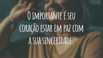 O importante é seu coração estar em paz com a sua sinceridade.