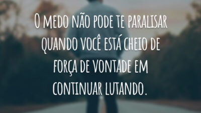 O medo não pode te paralisar quando você está cheio de força de vontade em continuar lutando.