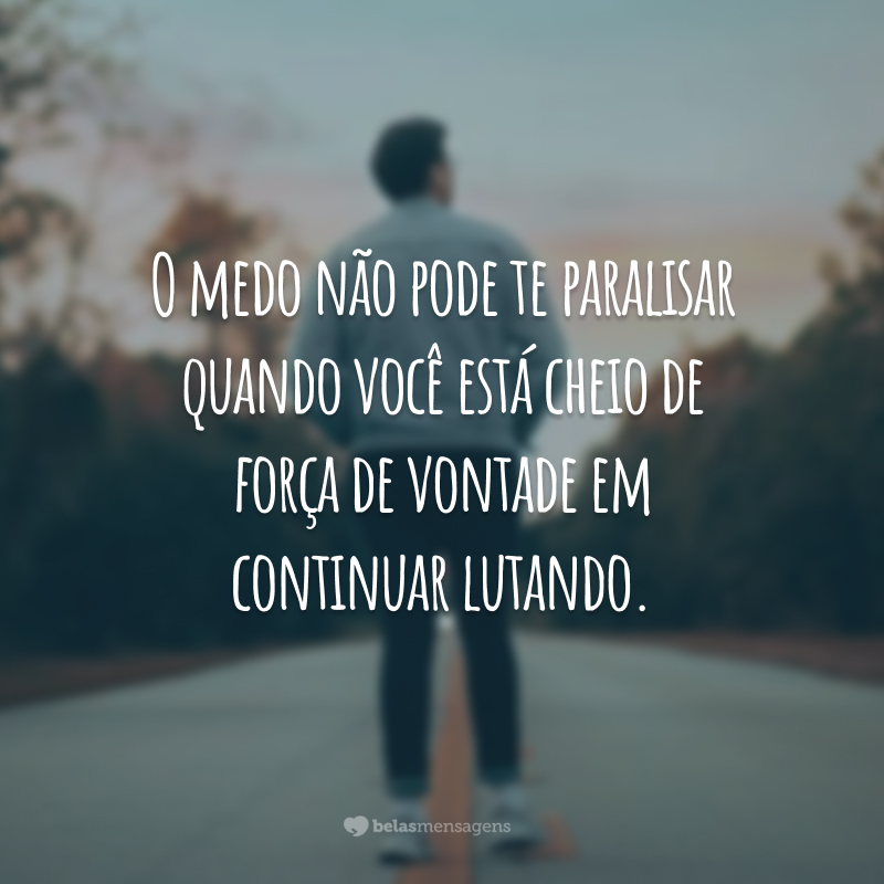 O medo não pode te paralisar quando você está cheio de força de vontade em continuar lutando.