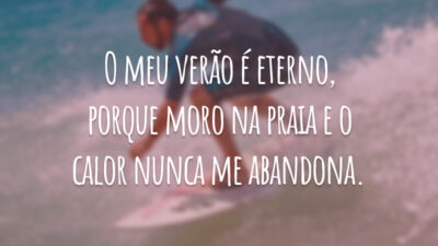 O meu verão é eterno, porque moro na praia e o calor nunca me abandona.