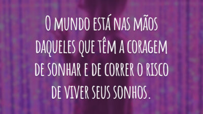 O mundo está nas mãos daqueles que têm a coragem de sonhar e de correr o risco de viver seus sonhos.
